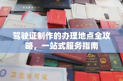 南城驾驶证制作的办理地点全攻略，一站式服务指南