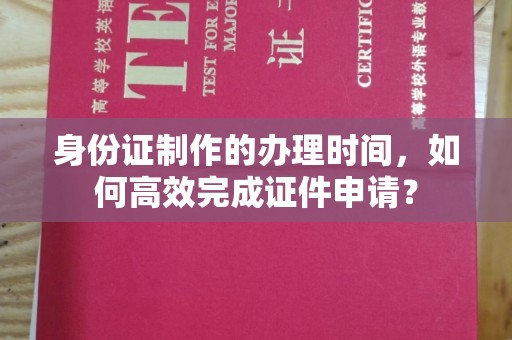 南城身份证制作的办理时间，如何高效完成证件申请？