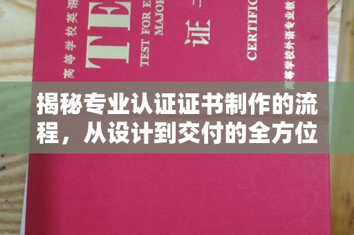 南城揭秘专业认证证书制作的流程，从设计到交付的全方位指南