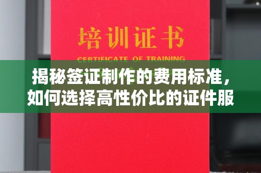 南城揭秘签证制作的费用标准，如何选择高性价比的证件服务？