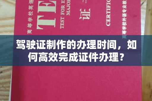 南城驾驶证制作的办理时间，如何高效完成证件办理？