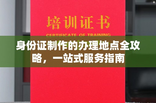 南城身份证制作的办理地点全攻略，一站式服务指南
