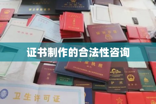 南城证书制作的合法性咨询