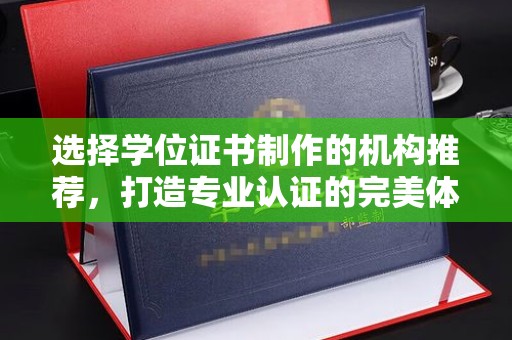 南城选择学位证书制作的机构推荐，打造专业认证的完美体验