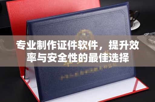 南城专业制作证件软件，提升效率与安全性的最佳选择
