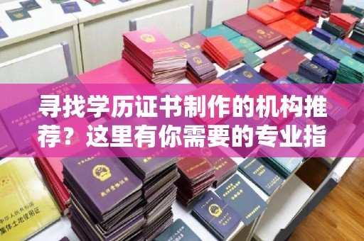 南城寻找学历证书制作的机构推荐？这里有你需要的专业指南