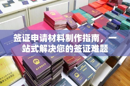南城签证申请材料制作指南，一站式解决您的签证难题