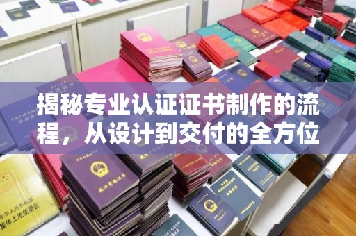 南城揭秘专业认证证书制作的流程，从设计到交付的全方位指南