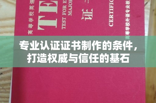 南城专业认证证书制作的条件，打造权威与信任的基石