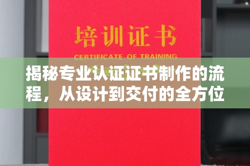 南城揭秘专业认证证书制作的流程，从设计到交付的全方位指南