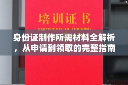 南城身份证制作所需材料全解析，从申请到领取的完整指南