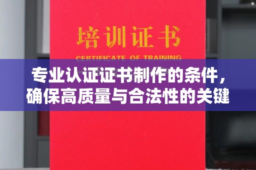 南城专业认证证书制作的条件，确保高质量与合法性的关键要素