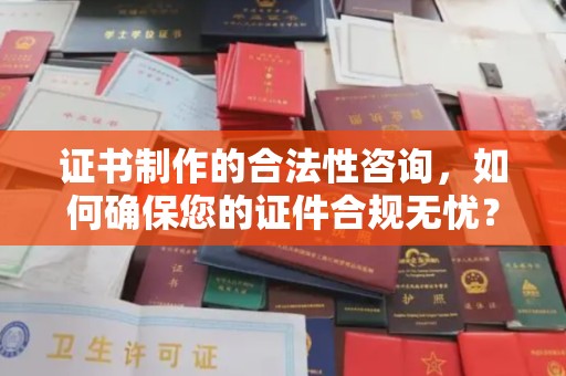 南城证书制作的合法性咨询，如何确保您的证件合规无忧？