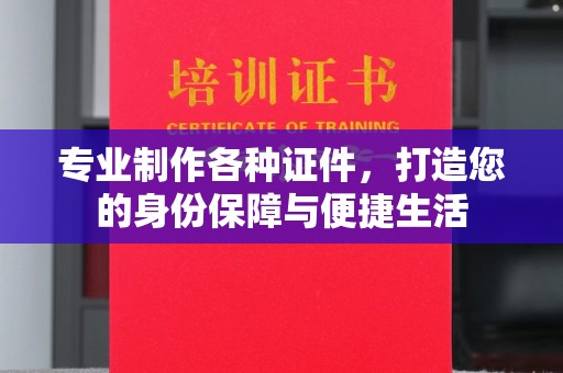 南城专业制作各种证件，打造您的身份保障与便捷生活