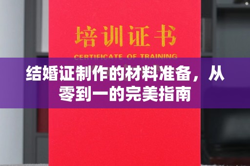 南城结婚证制作的材料准备，从零到一的完美指南