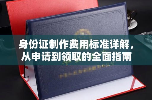 南城身份证制作费用标准详解，从申请到领取的全面指南