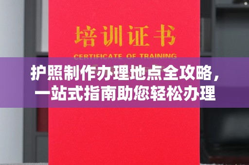 南城护照制作办理地点全攻略，一站式指南助您轻松办理