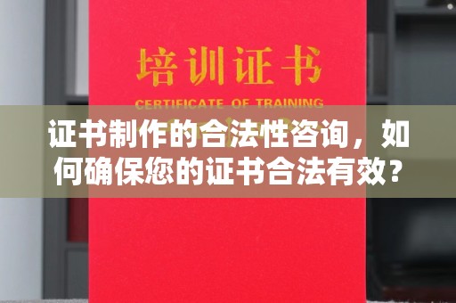 南城证书制作的合法性咨询，如何确保您的证书合法有效？