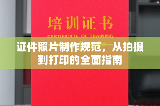 南城证件照片制作规范，从拍摄到打印的全面指南