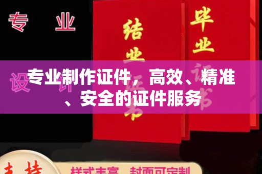 南城专业制作证件，高效、精准、安全的证件服务