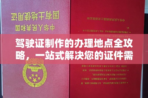 南城驾驶证制作的办理地点全攻略，一站式解决您的证件需求