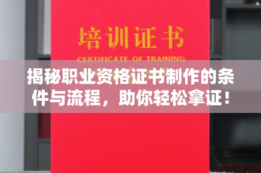 南城揭秘职业资格证书制作的条件与流程，助你轻松拿证！